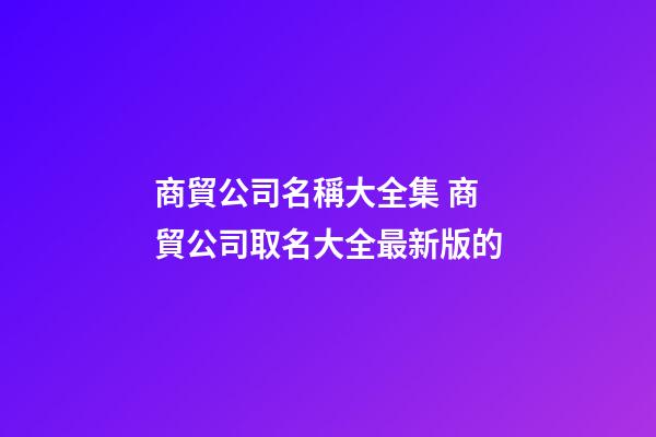 商貿公司名稱大全集 商貿公司取名大全最新版的